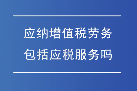 應(yīng)納增值稅勞務(wù)包括應(yīng)稅服務(wù)嗎？勞務(wù)服務(wù)的稅務(wù)解析